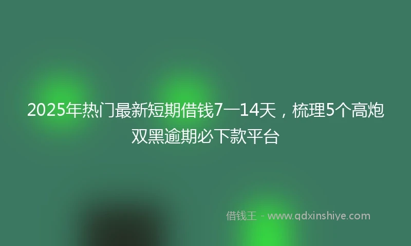 2025年热门最新短期借钱7一14天，梳理5个高炮双黑逾期必下款平台