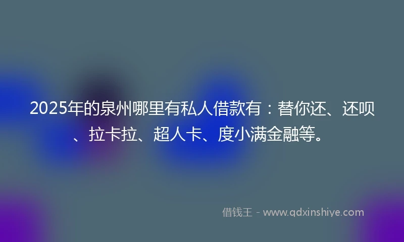 2025年的泉州哪里有私人借款有：替你还、还呗、拉卡拉、超人卡、度小满金融等。