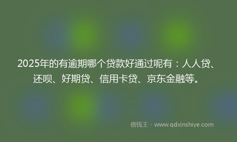 2025年的有逾期哪个贷款好通过呢有：人人贷、还呗、好期贷、信用卡贷、京东金融等。