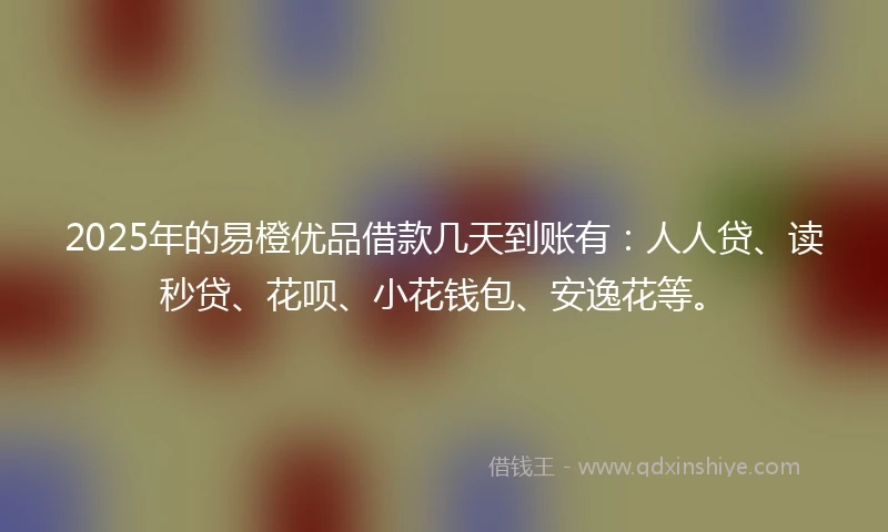 2025年的易橙优品借款几天到账有：人人贷、读秒贷、花呗、小花钱包、安逸花等。