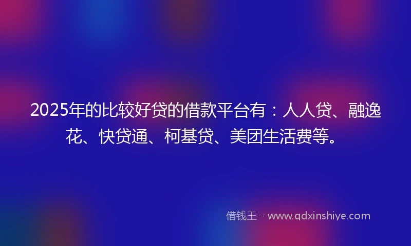 2025年的比较好贷的借款平台有：人人贷、融逸花、快贷通、柯基贷、美团生活费等。