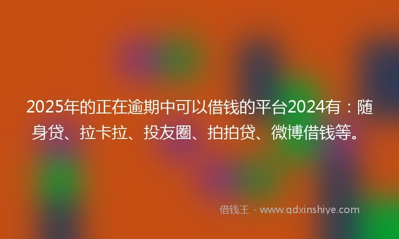 2025年的正在逾期中可以借钱的平台2024有：随身贷、拉卡拉、投友圈、拍拍贷、微博借钱等。