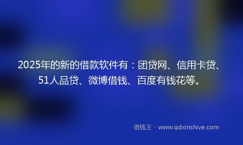 2025年的新的借款软件有：团贷网、信用卡贷、51人品贷、微博借钱、百度有钱花等。