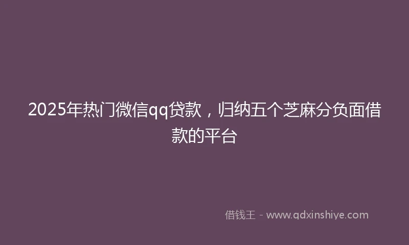 2025年热门微信qq贷款，归纳五个芝麻分负面借款的平台