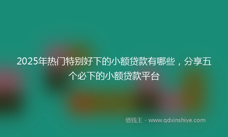 2025年热门特别好下的小额贷款有哪些，分享五个必下的小额贷款平台