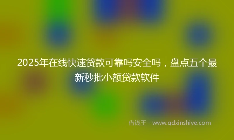 2025年在线快速贷款可靠吗安全吗，盘点五个最新秒批小额贷款软件