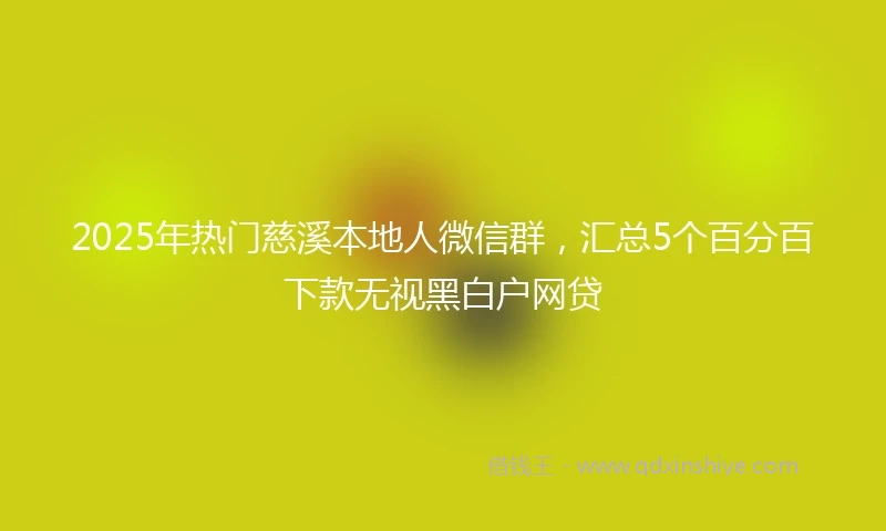 2025年热门慈溪本地人微信群，汇总5个百分百下款无视黑白户网贷