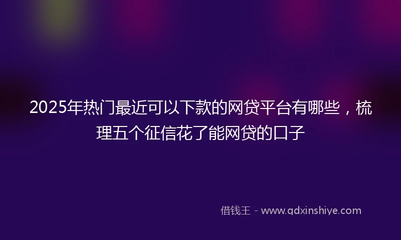 2025年热门最近可以下款的网贷平台有哪些，梳理五个征信花了能网贷的口子