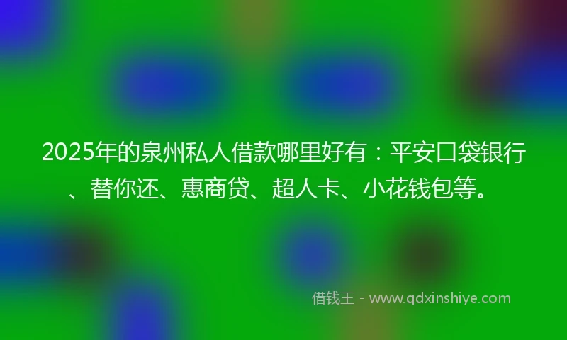 2025年的泉州私人借款哪里好有：平安口袋银行、替你还、惠商贷、超人卡、小花钱包等。