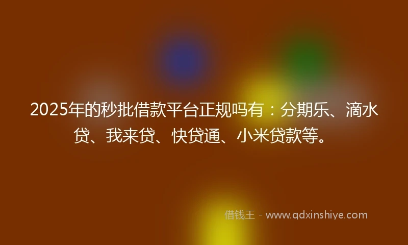 2025年的秒批借款平台正规吗有：分期乐、滴水贷、我来贷、快贷通、小米贷款等。