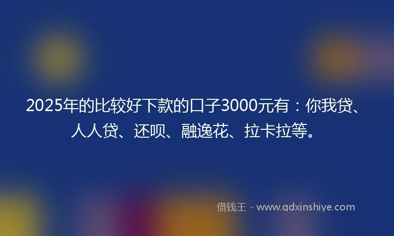 2025年的比较好下款的口子3000元有：你我贷、人人贷、还呗、融逸花、拉卡拉等。