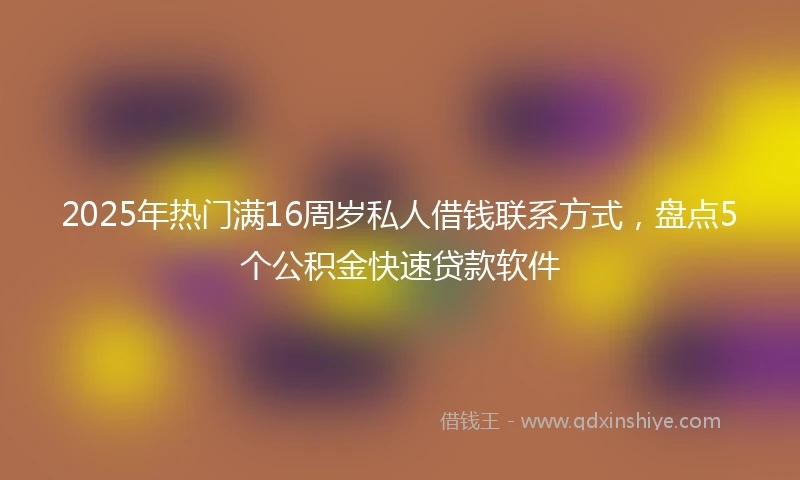 2025年热门满16周岁私人借钱联系方式,盘点5个公积金快速贷款软件