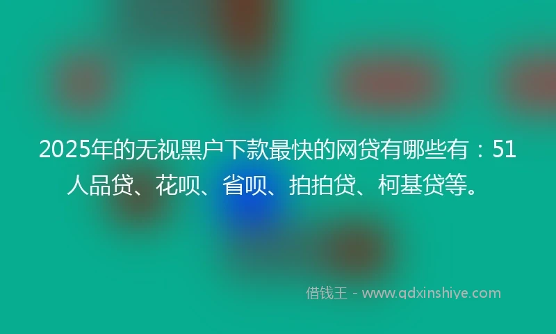 2025年的无视黑户下款最快的网贷有哪些有：51人品贷、花呗、省呗、拍拍贷、柯基贷等。