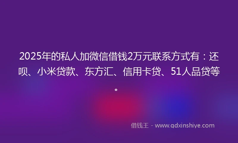 2025年的私人加微信借钱2万元联系方式有:还呗、小米贷款、东方汇、信用卡贷、51人品贷等。