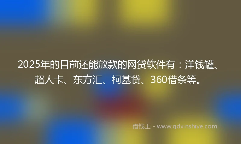 2025年的目前还能放款的网贷软件有：洋钱罐、超人卡、东方汇、柯基贷、360借条等。