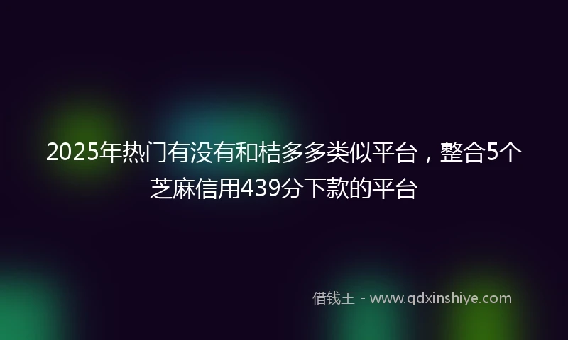 2025年热门有没有和桔多多类似平台，整合5个芝麻信用439分下款的平台