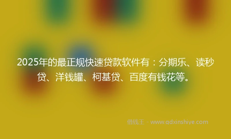 2025年的最正规快速贷款软件有：分期乐、读秒贷、洋钱罐、柯基贷、百度有钱花等。