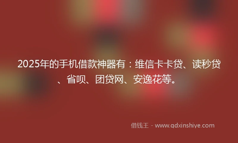 2025年的手机借款神器有：维信卡卡贷、读秒贷、省呗、团贷网、安逸花等。