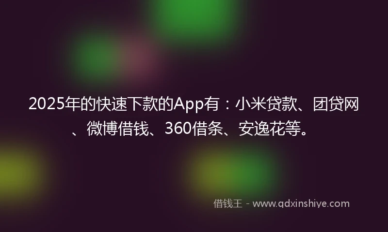 2025年的快速下款的App有：小米贷款、团贷网、微博借钱、360借条、安逸花等。