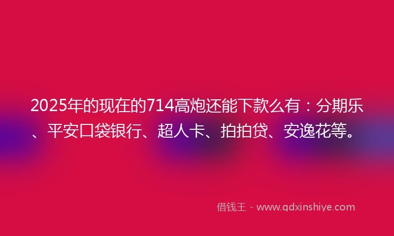 2025年的现在的714高炮还能下款么有:分期乐、平安口袋银行、超人卡、拍拍贷、安逸花等。