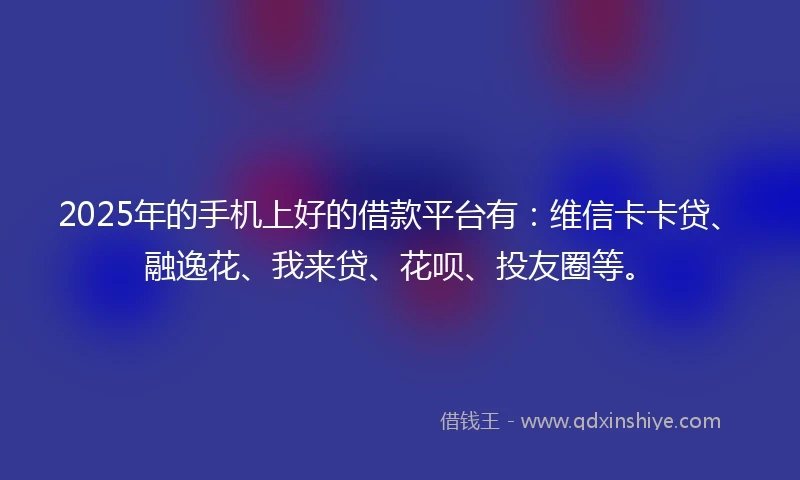 2025年的手机上好的借款平台有：维信卡卡贷、融逸花、我来贷、花呗、投友圈等。