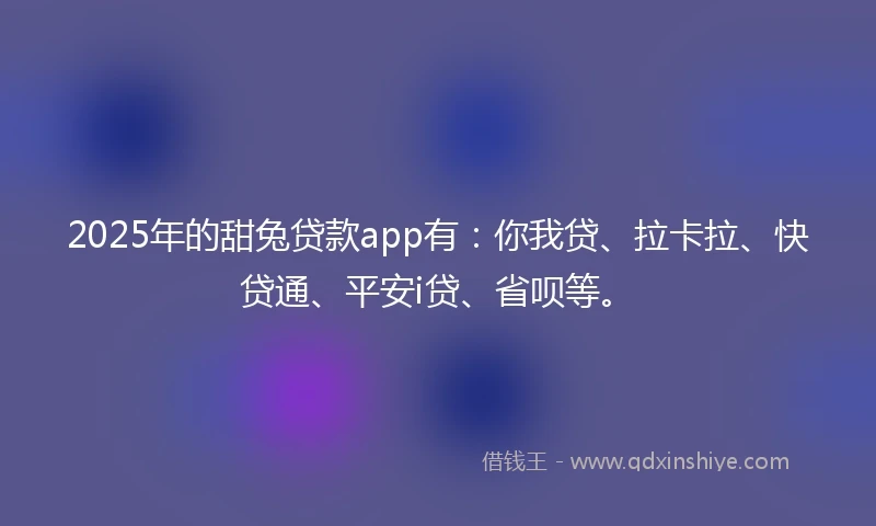 2025年的甜兔贷款app有：你我贷、拉卡拉、快贷通、平安i贷、省呗等。