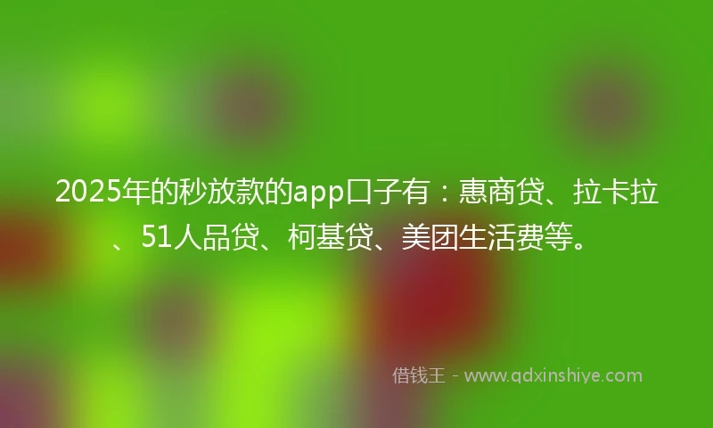 2025年的秒放款的app口子有：惠商贷、拉卡拉、51人品贷、柯基贷、美团生活费等。