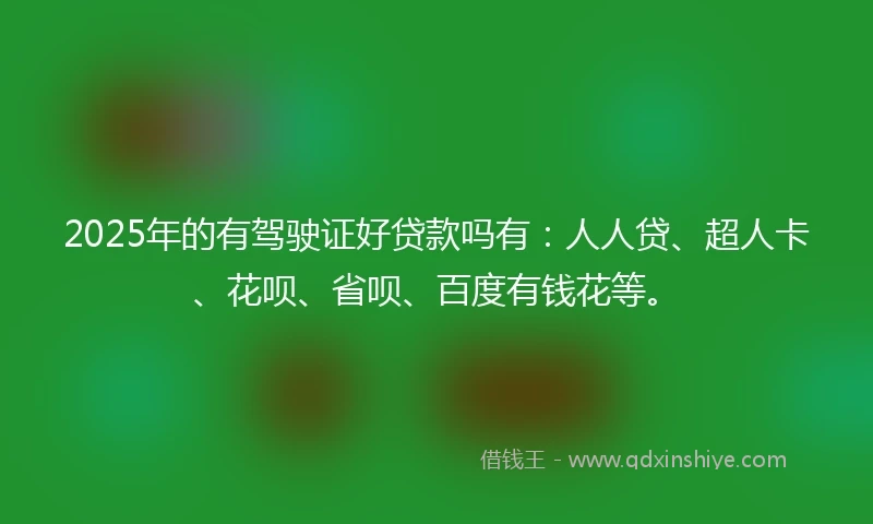 2025年的有驾驶证好贷款吗有：人人贷、超人卡、花呗、省呗、百度有钱花等。