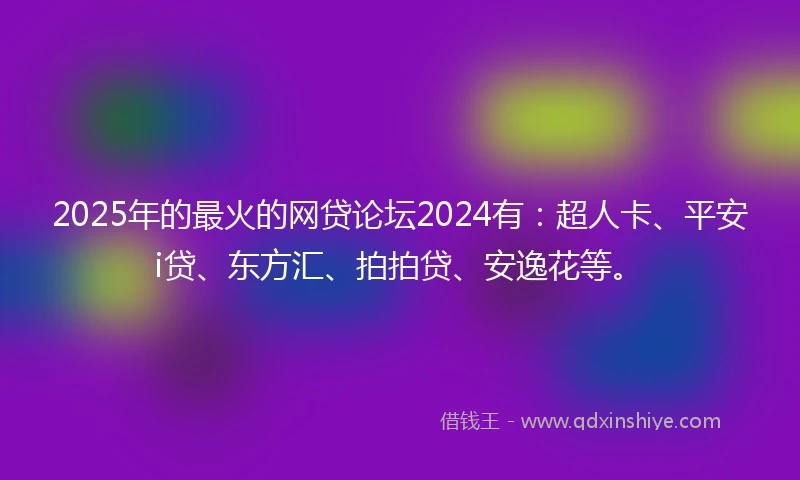 2025年的最火的网贷论坛2024有：超人卡、平安i贷、东方汇、拍拍贷、安逸花等。