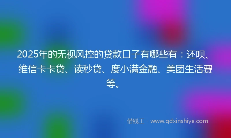 2025年的无视风控的贷款口子有哪些有：还呗、维信卡卡贷、读秒贷、度小满金融、美团生活费等。