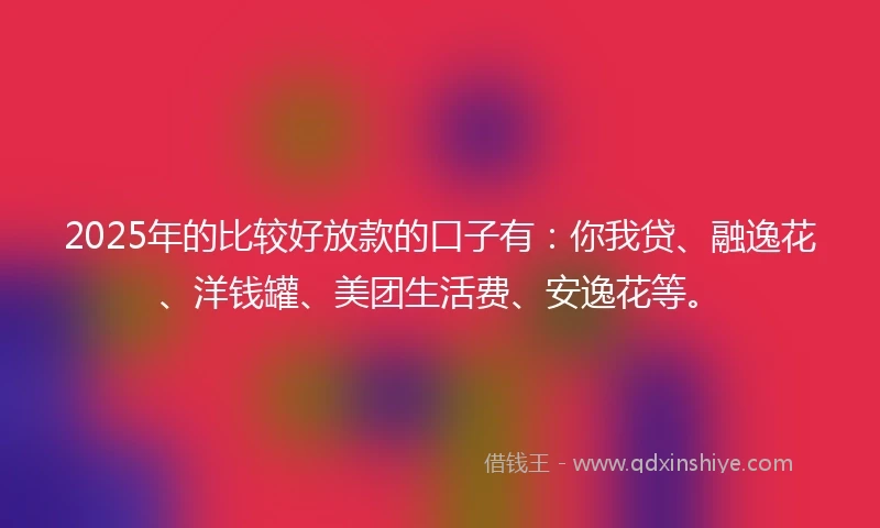 2025年的比较好放款的口子有：你我贷、融逸花、洋钱罐、美团生活费、安逸花等。