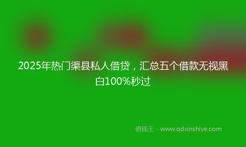 2025年热门渠县私人借贷，汇总五个借款无视黑白100%秒过