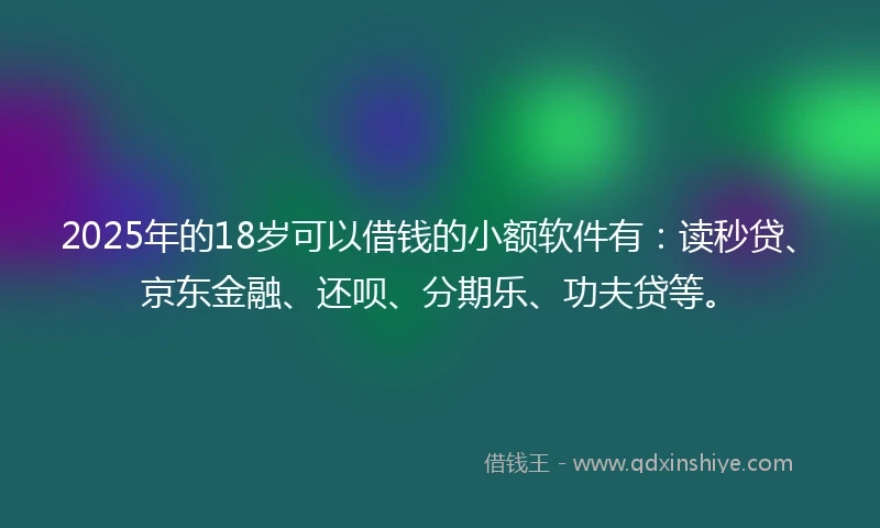 2025年的18岁可以借钱的小额软件有：读秒贷、京东金融、还呗、分期乐、功夫贷等。