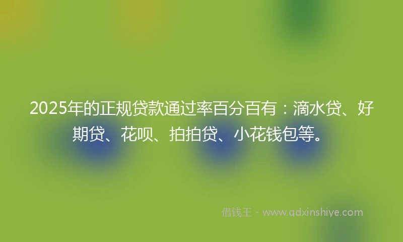 2025年的正规贷款通过率百分百有：滴水贷、好期贷、花呗、拍拍贷、小花钱包等。