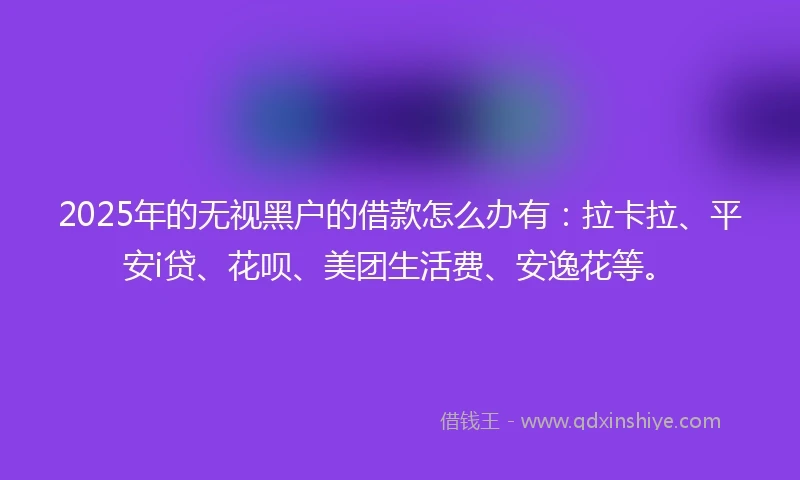 2025年的无视黑户的借款怎么办有：拉卡拉、平安i贷、花呗、美团生活费、安逸花等。