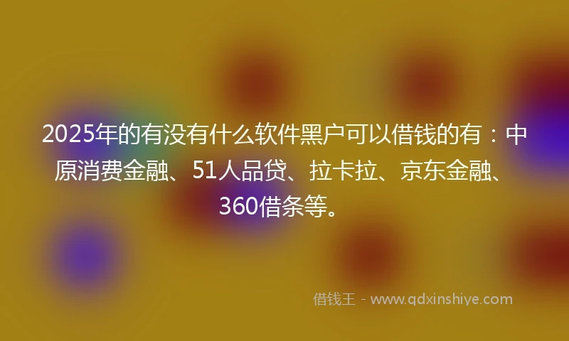 2025年的有没有什么软件黑户可以借钱的有：中原消费金融、51人品贷、拉卡拉、京东金融、360借条等。