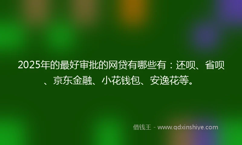 2025年的最好审批的网贷有哪些有：还呗、省呗、京东金融、小花钱包、安逸花等。