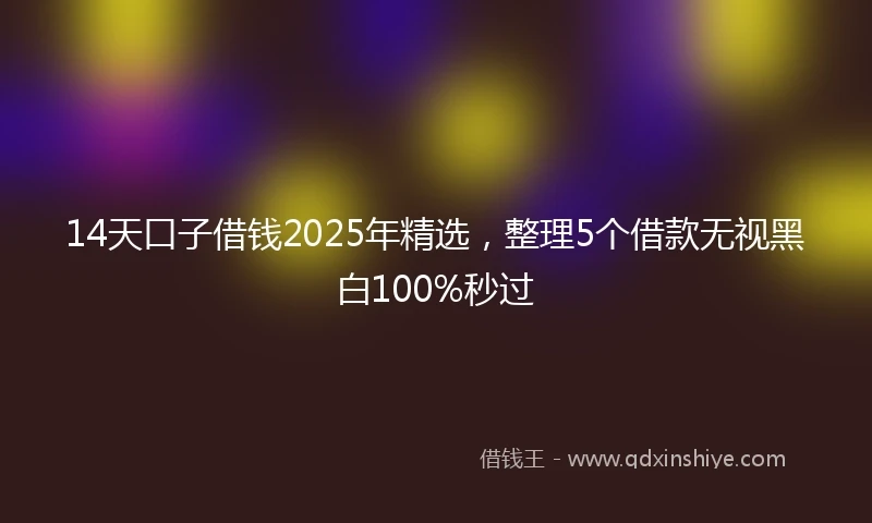 14天口子借钱2025年精选，整理5个借款无视黑白100%秒过