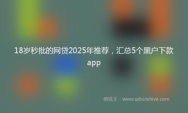 18岁秒批的网贷2025年推荐，汇总5个黑户下款app