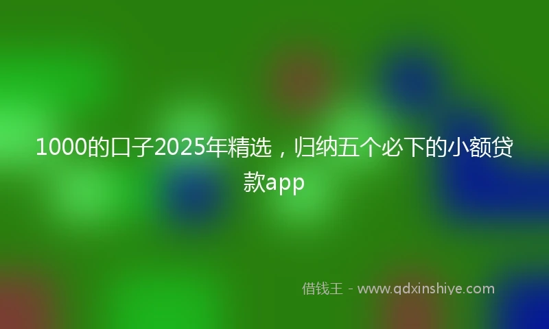 1000的口子2025年精选，归纳五个必下的小额贷款app