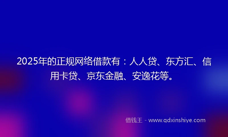 2025年的正规网络借款有：人人贷、东方汇、信用卡贷、京东金融、安逸花等。