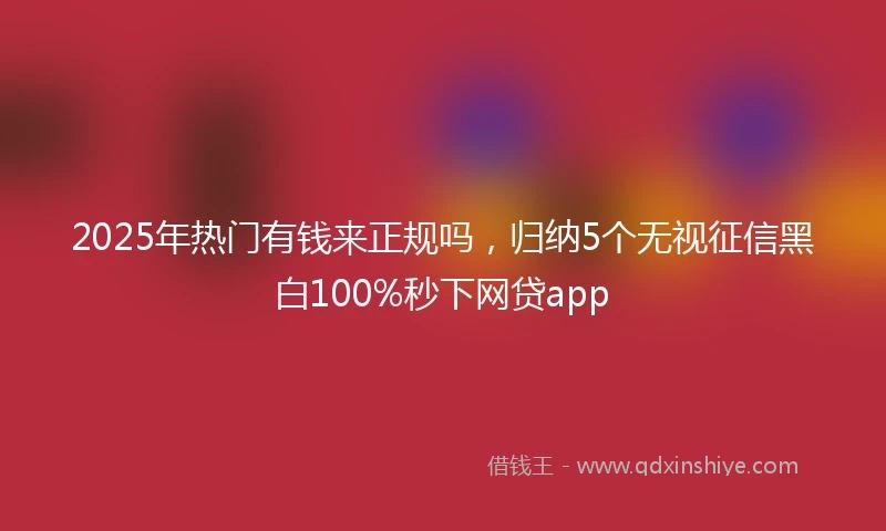 2025年热门有钱来正规吗，归纳5个无视征信黑白100%秒下网贷app