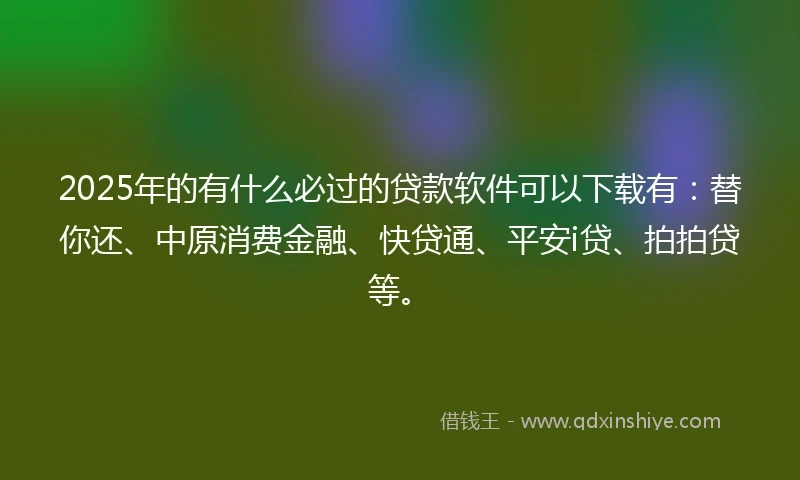 2025年的有什么必过的贷款软件可以下载有：替你还、中原消费金融、快贷通、平安i贷、拍拍贷等。