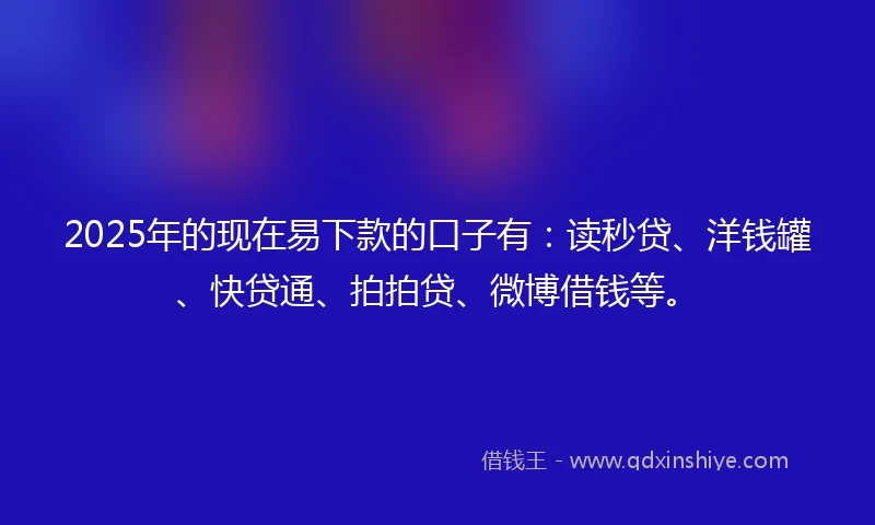 2025年的现在易下款的口子有：读秒贷、洋钱罐、快贷通、拍拍贷、微博借钱等。