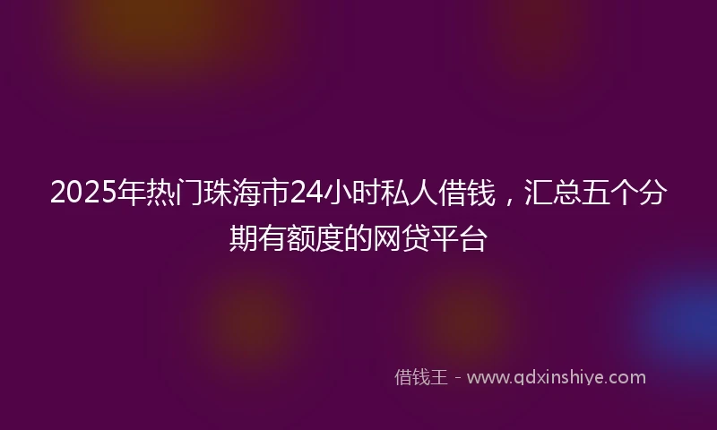 2025年热门珠海市24小时私人借钱,汇总五个分期有额度的网贷平台