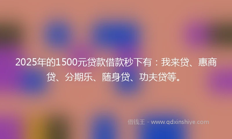 2025年的1500元贷款借款秒下有:我来贷、惠商贷、分期乐、随身贷、功夫贷等。