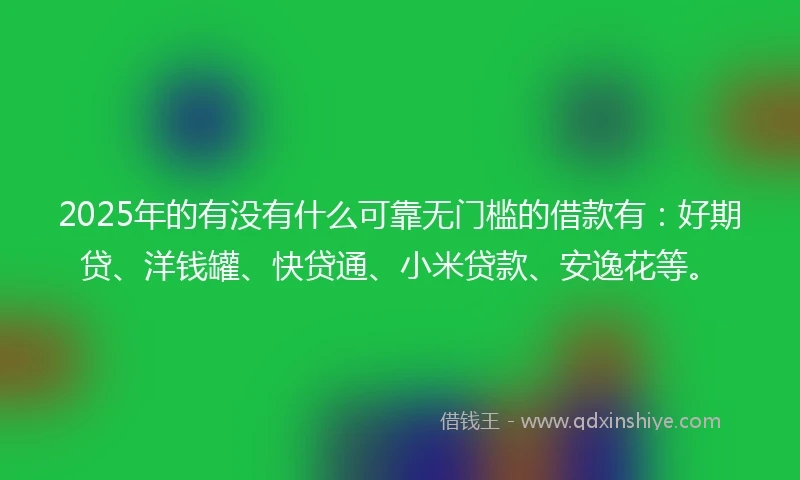 2025年的有没有什么可靠无门槛的借款有：好期贷、洋钱罐、快贷通、小米贷款、安逸花等。