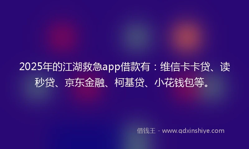 2025年的江湖救急app借款有：维信卡卡贷、读秒贷、京东金融、柯基贷、小花钱包等。