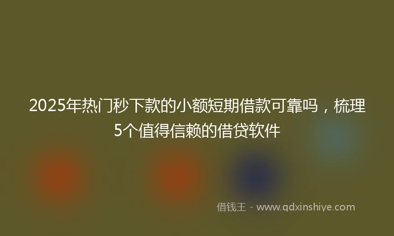 2025年热门秒下款的小额短期借款可靠吗，梳理5个值得信赖的借贷软件