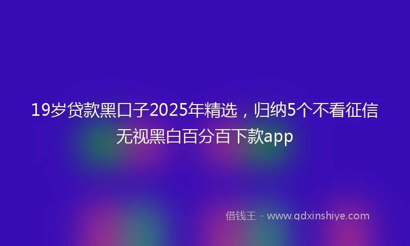 19岁贷款黑口子2025年精选，归纳5个不看征信无视黑白百分百下款app